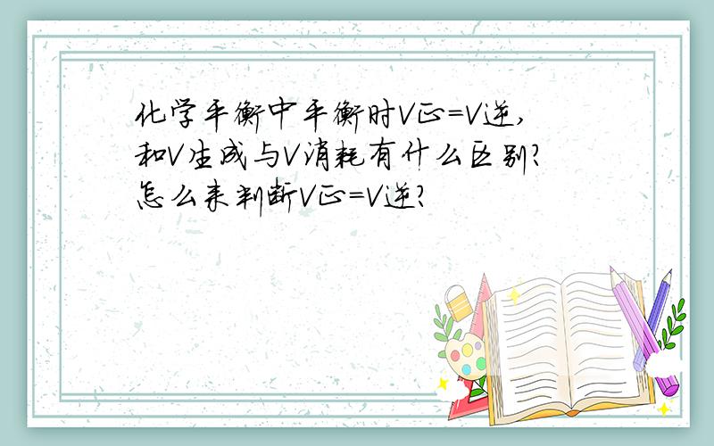 化学平衡中平衡时V正=V逆,和V生成与V消耗有什么区别?怎么来判断V正=V逆?