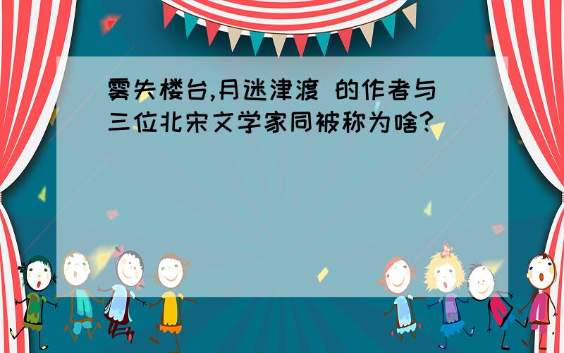 雾失楼台,月迷津渡 的作者与三位北宋文学家同被称为啥?