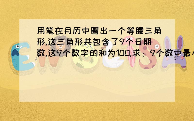 用笔在月历中圈出一个等腰三角形,这三角形共包含了9个日期数,这9个数字的和为100,求：9个数中最小的数