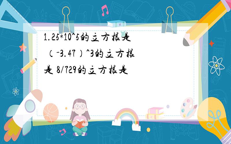 1.25*10^5的立方根是 （-3.47）^3的立方根是 8/729的立方根是