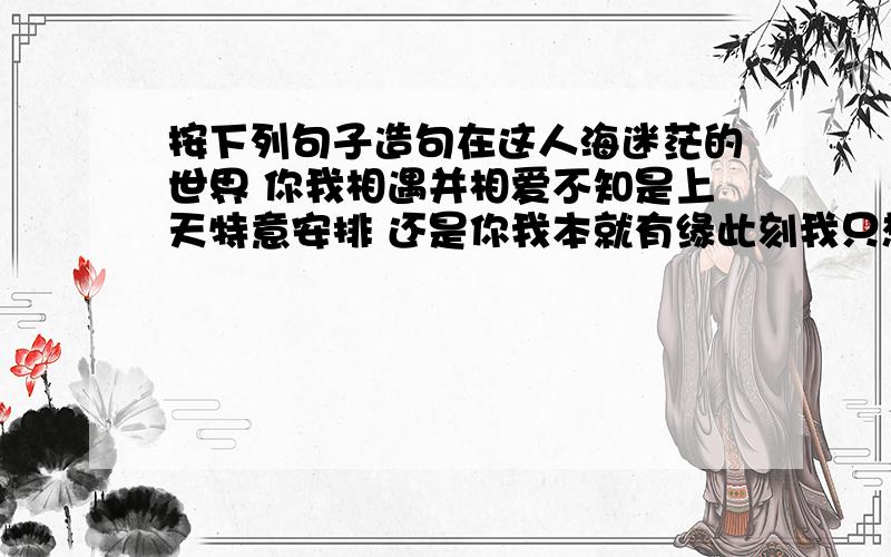 按下列句子造句在这人海迷茫的世界 你我相遇并相爱不知是上天特意安排 还是你我本就有缘此刻我只想对你说 对你坦白这三个字这