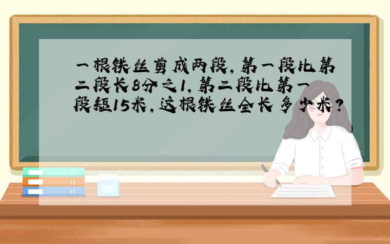 一根铁丝剪成两段,第一段比第二段长8分之1,第二段比第一段短15米,这根铁丝全长多少米?