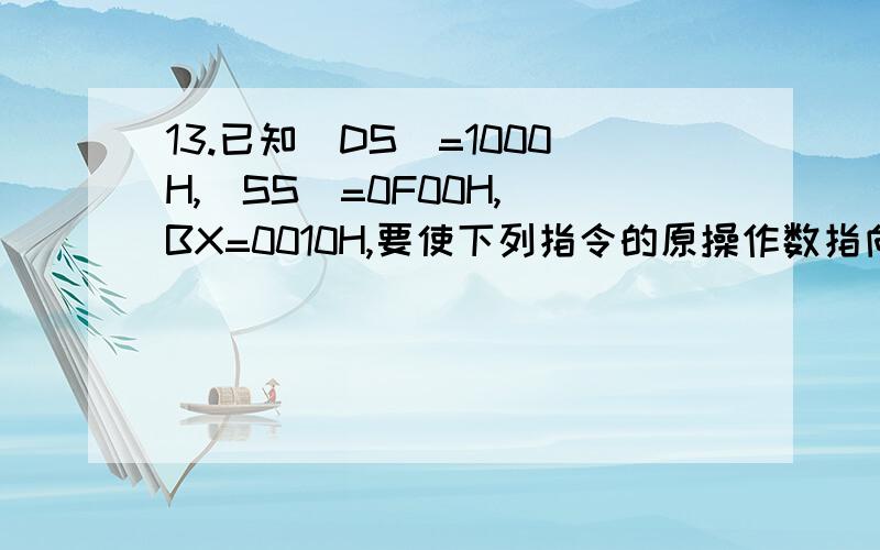 13.已知（DS）=1000H,（SS）=0F00H,（BX=0010H,要使下列指令的原操作数指向同一个物理地址103