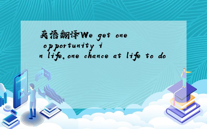 英语翻译We get one opportunity in life,one chance at life to do