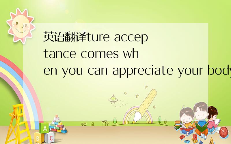 英语翻译ture acceptance comes when you can appreciate your body