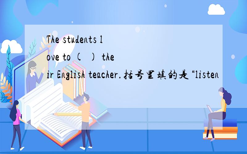 The students love to ( ) their English teacher.括号里填的是“listen