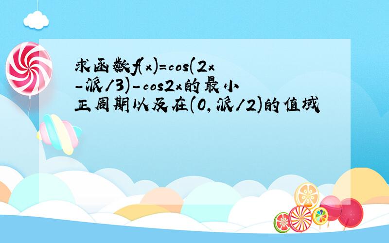 求函数f(x)=cos(2x-派/3)-cos2x的最小正周期以及在(0,派/2)的值域