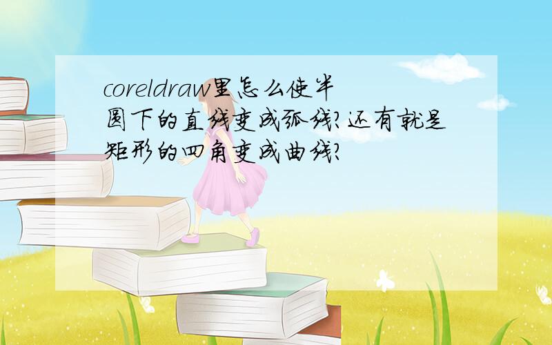 coreldraw里怎么使半圆下的直线变成弧线?还有就是矩形的四角变成曲线?