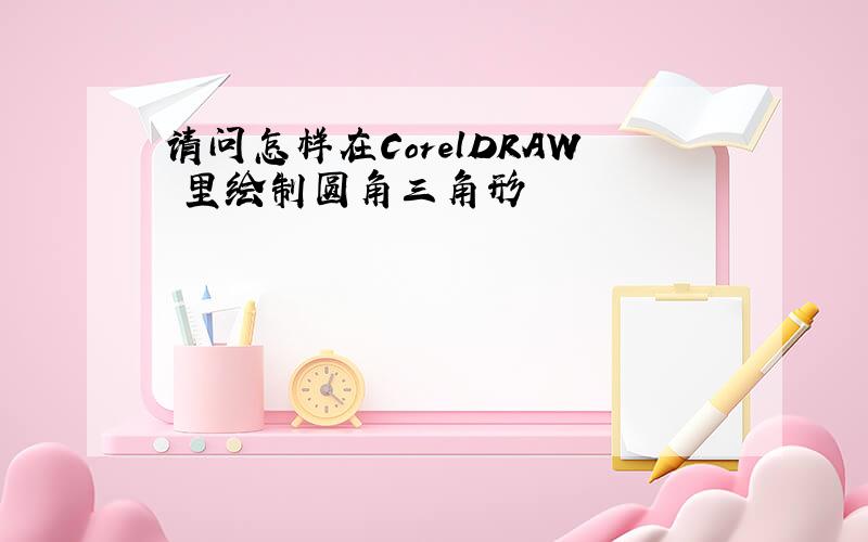 请问怎样在CorelDRAW 里绘制圆角三角形