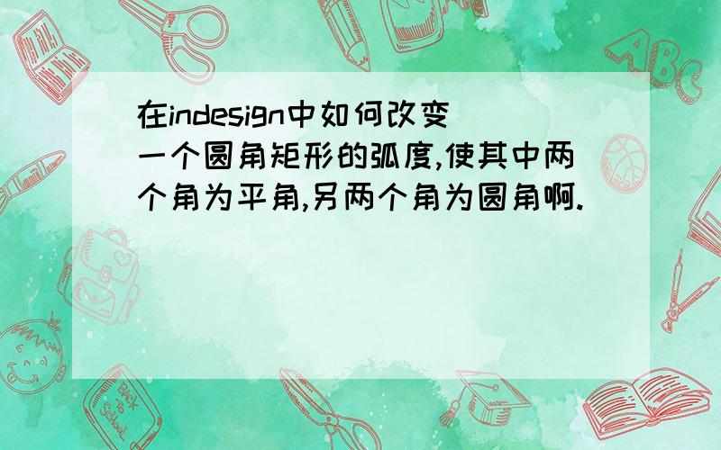 在indesign中如何改变一个圆角矩形的弧度,使其中两个角为平角,另两个角为圆角啊.