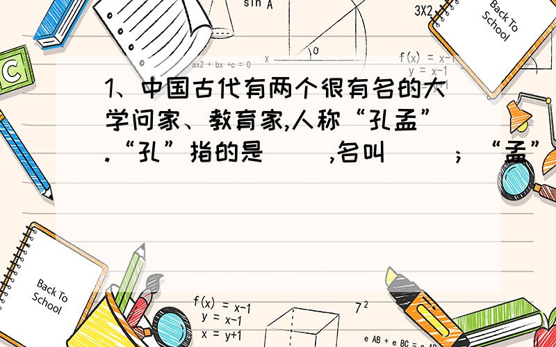 1、中国古代有两个很有名的大学问家、教育家,人称“孔孟”.“孔”指的是（ ）,名叫（ ）；“孟”指的是（ ）,名叫（ ）