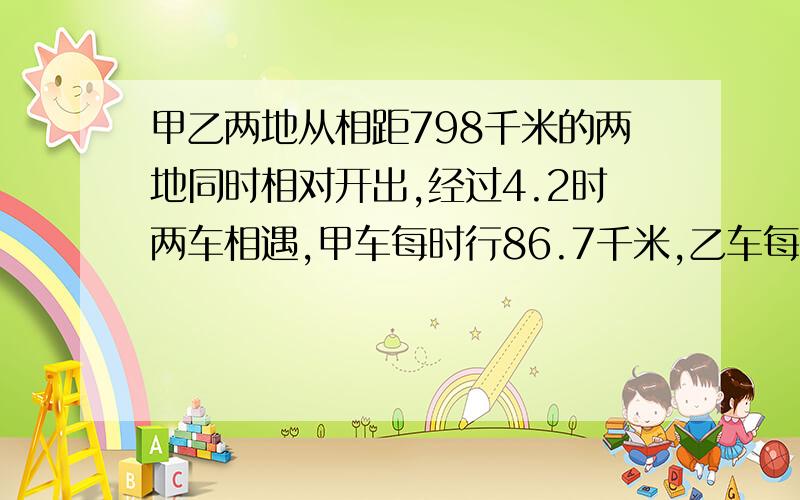 甲乙两地从相距798千米的两地同时相对开出,经过4.2时两车相遇,甲车每时行86.7千米,乙车每时行多少千米