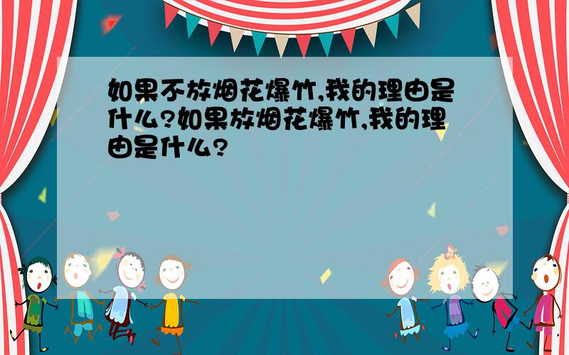 如果不放烟花爆竹,我的理由是什么?如果放烟花爆竹,我的理由是什么?