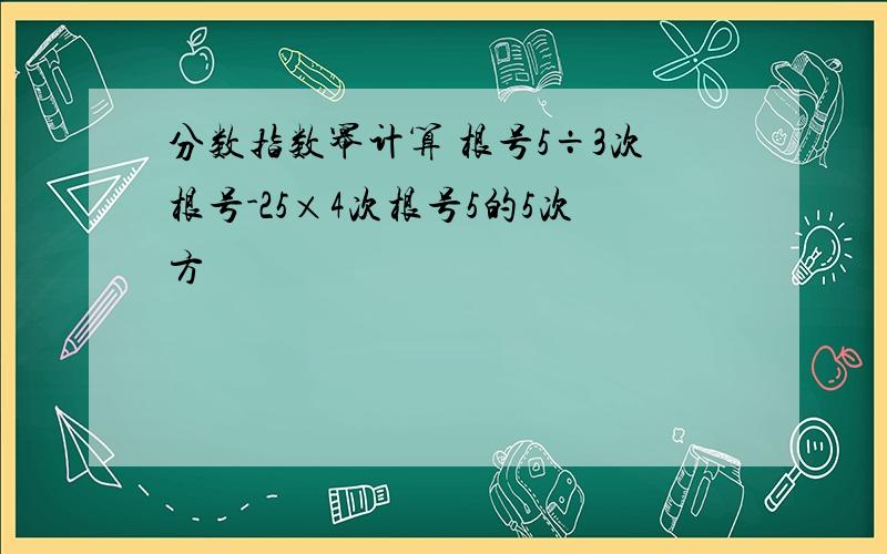 分数指数幂计算 根号5÷3次根号-25×4次根号5的5次方