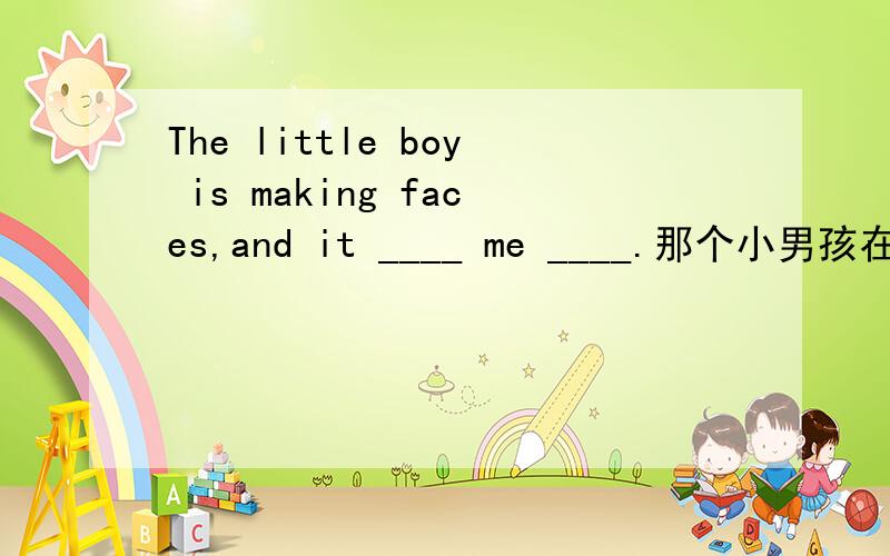 The little boy is making faces,and it ____ me ____.那个小男孩在扮鬼脸