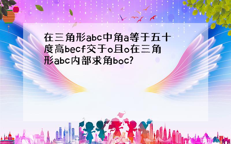 在三角形abc中角a等于五十度高becf交于o且o在三角形abc内部求角boc?