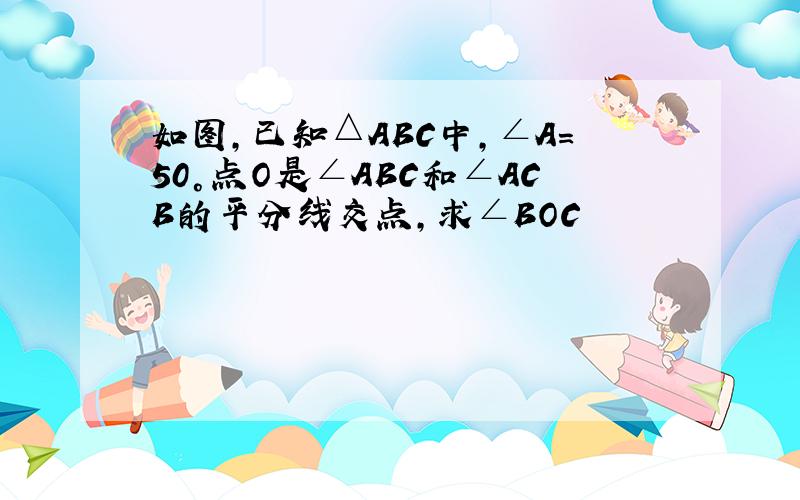 如图,已知△ABC中,∠A=50°点O是∠ABC和∠ACB的平分线交点,求∠BOC