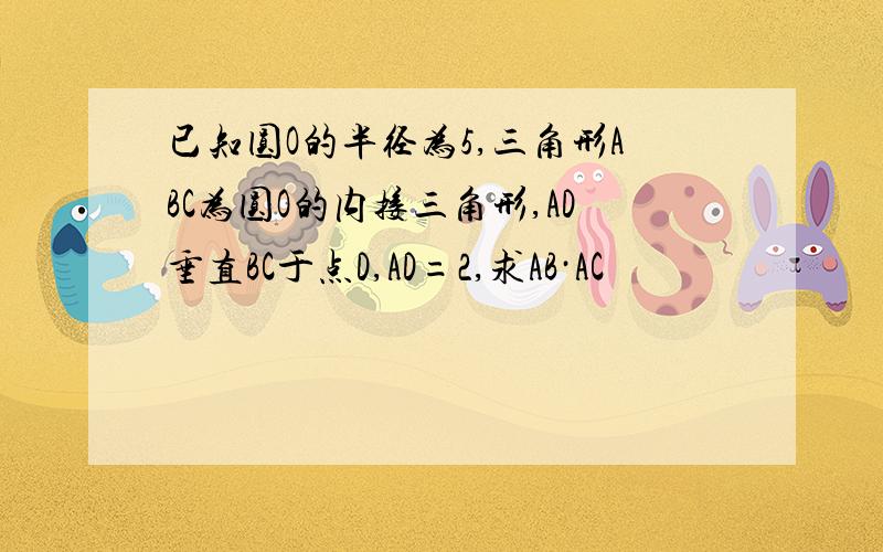 已知圆O的半径为5,三角形ABC为圆O的内接三角形,AD垂直BC于点D,AD=2,求AB·AC