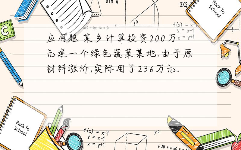 应用题 某乡计算投资200万元建一个绿色蔬菜某地.由于原材料涨价,实际用了236万元.