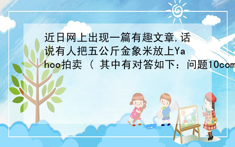 近日网上出现一篇有趣文章,话说有人把五公斤金象米放上Yahoo拍卖 ( 其中有对答如下：问题10comemon4 (无)