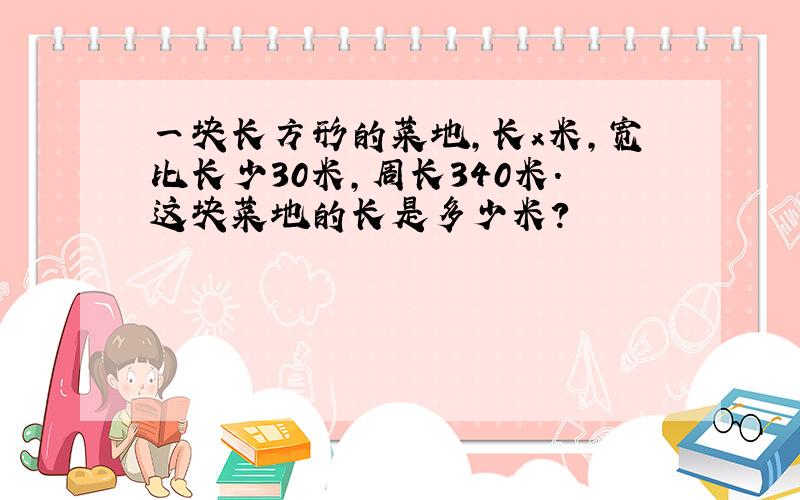 一块长方形的菜地,长x米,宽比长少30米,周长340米.这块菜地的长是多少米?