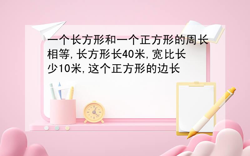 一个长方形和一个正方形的周长相等,长方形长40米,宽比长少10米,这个正方形的边长