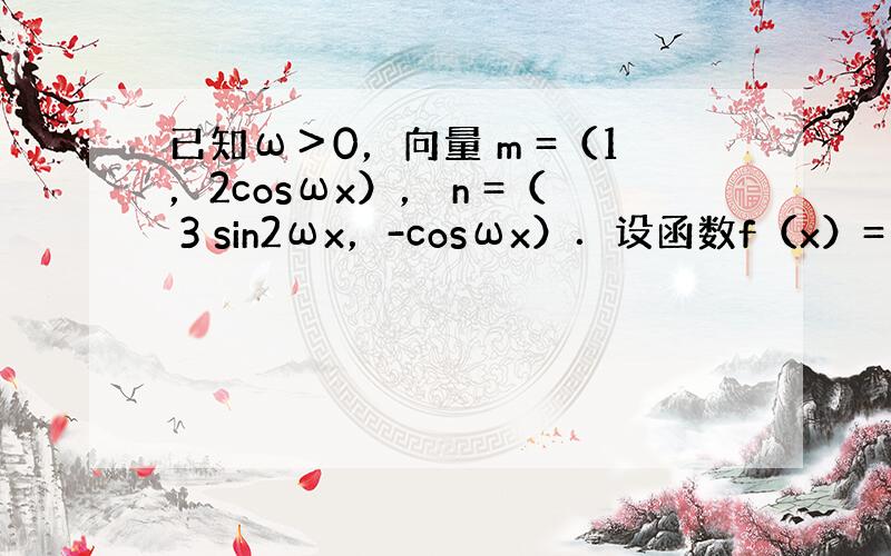 已知ω＞0，向量 m =（1，2cosωx）， n =（ 3 sin2ωx，-cosωx）．设函数f（x）= m • n