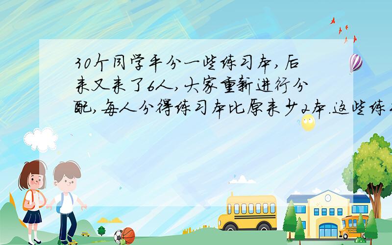 30个同学平分一些练习本,后来又来了6人,大家重新进行分配,每人分得练习本比原来少2本.这些练习本一共有