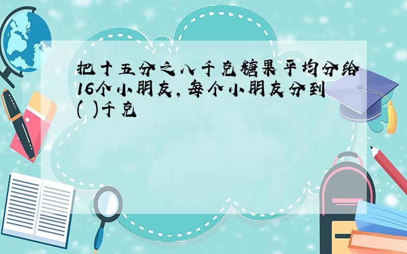 把十五分之八千克糖果平均分给16个小朋友,每个小朋友分到( )千克