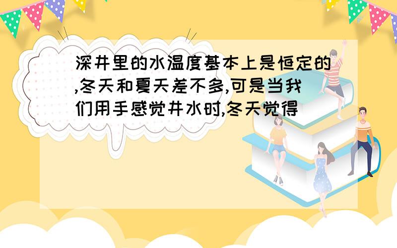 深井里的水温度基本上是恒定的,冬天和夏天差不多,可是当我们用手感觉井水时,冬天觉得_______,夏天觉得_______