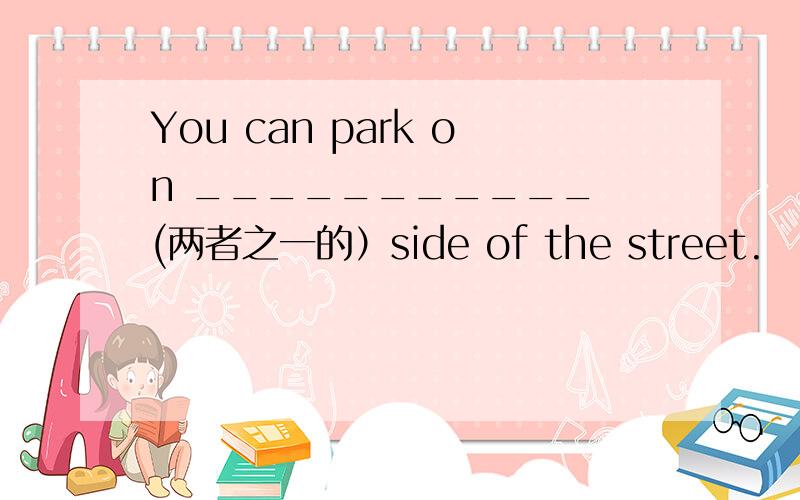 You can park on ___________ (两者之一的）side of the street.