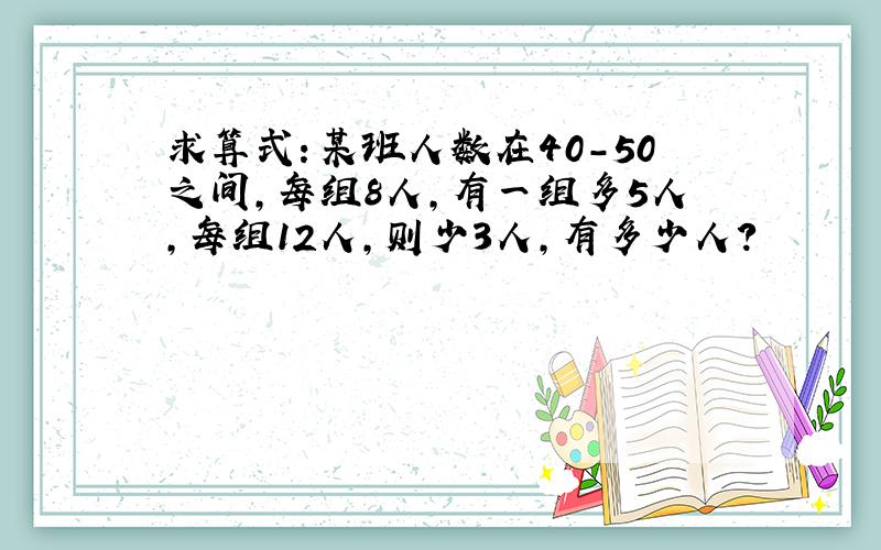 求算式：某班人数在40-50之间,每组8人,有一组多5人,每组12人,则少3人,有多少人?