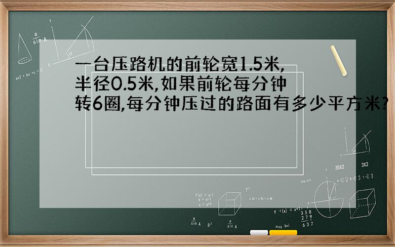 一台压路机的前轮宽1.5米,半径0.5米,如果前轮每分钟转6圈,每分钟压过的路面有多少平方米?