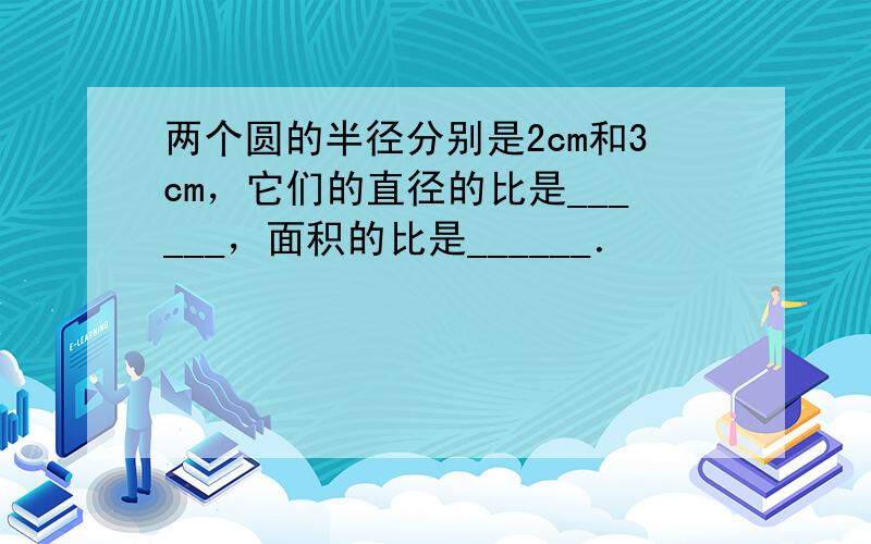 两个圆的半径分别是2cm和3cm，它们的直径的比是______，面积的比是______．