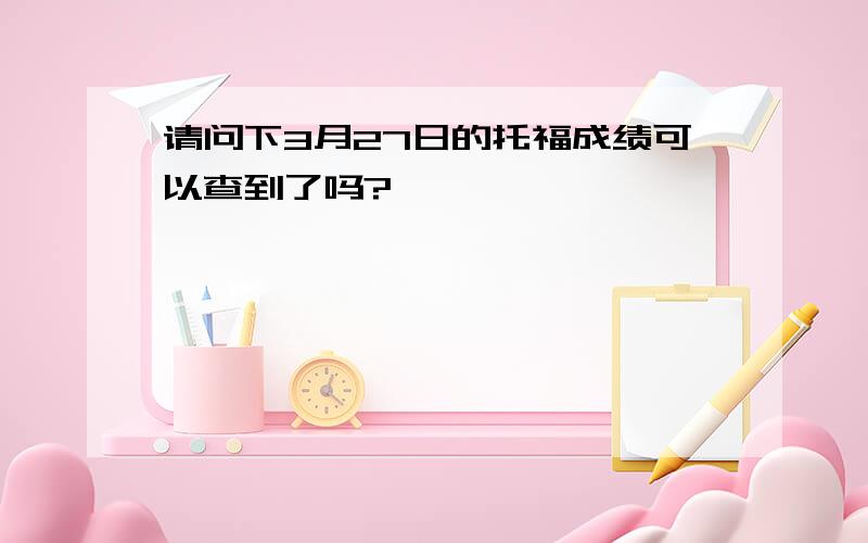 请问下3月27日的托福成绩可以查到了吗?