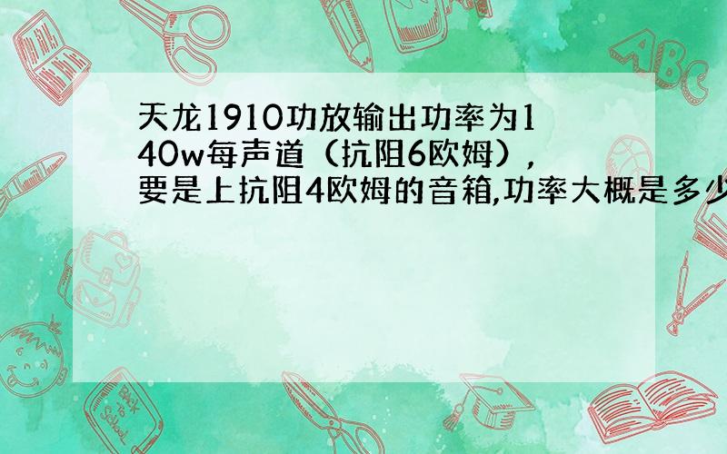 天龙1910功放输出功率为140w每声道（抗阻6欧姆）,要是上抗阻4欧姆的音箱,功率大概是多少?