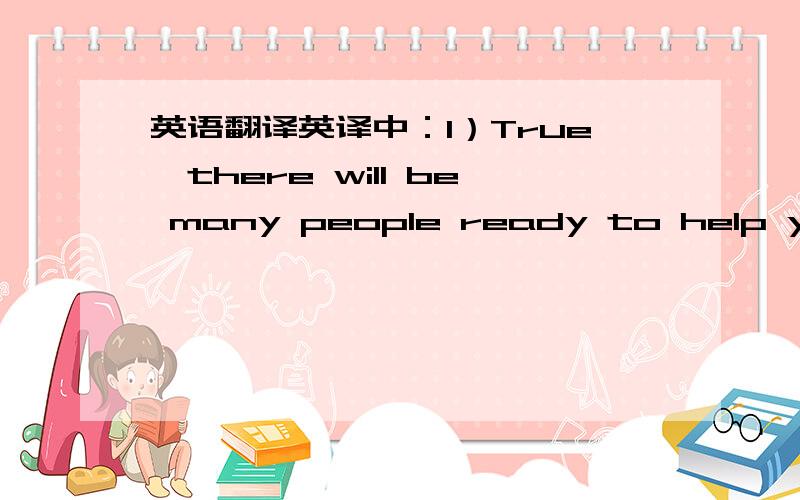 英语翻译英译中：1）True,there will be many people ready to help you,b