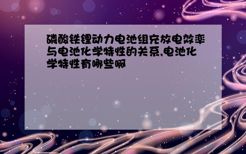 磷酸铁锂动力电池组充放电效率与电池化学特性的关系,电池化学特性有哪些啊