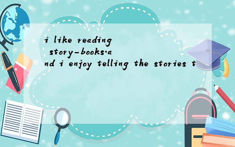 i like reading story-books.and i enjoy telling the stories t