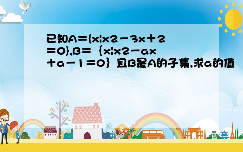 已知A＝{x|x2－3x＋2＝0},B＝｛x|x2－ax＋a－1＝0｝且B是A的子集,求a的值