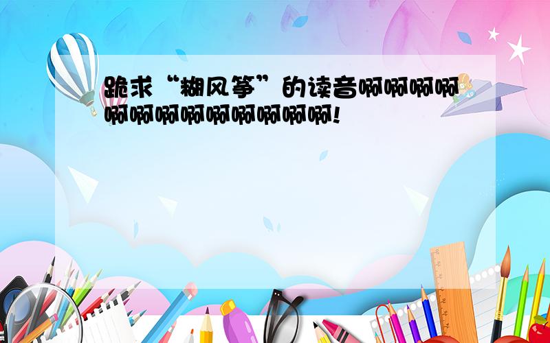 跪求“糊风筝”的读音啊啊啊啊啊啊啊啊啊啊啊啊啊!