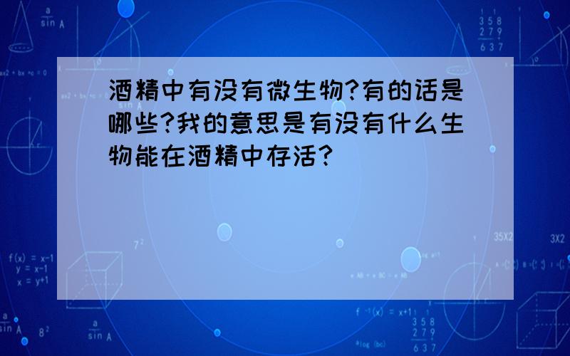 酒精中有没有微生物?有的话是哪些?我的意思是有没有什么生物能在酒精中存活?