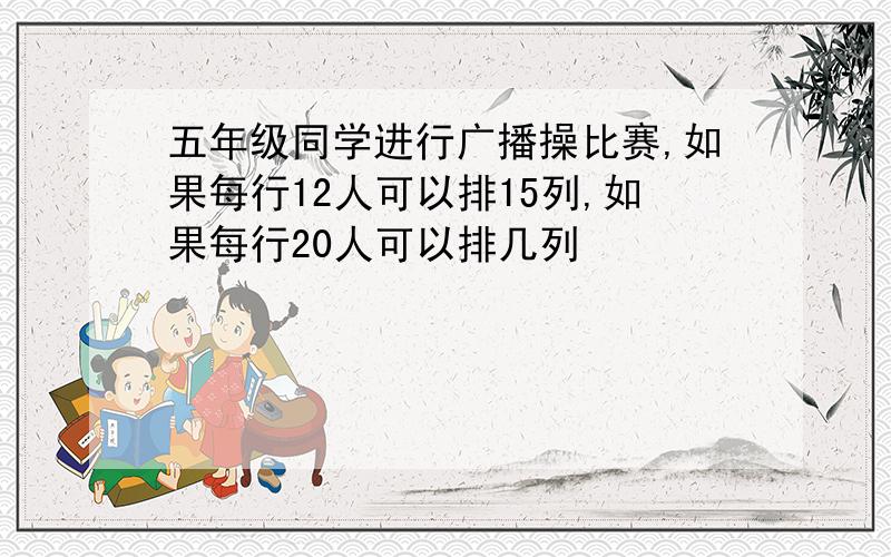 五年级同学进行广播操比赛,如果每行12人可以排15列,如果每行20人可以排几列