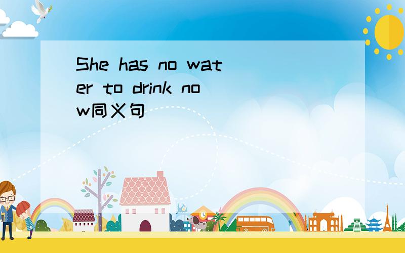 She has no water to drink now同义句