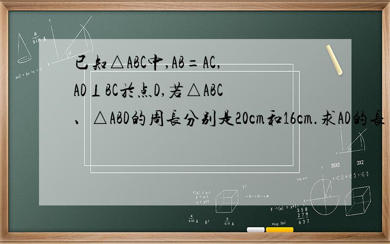 已知△ABC中,AB=AC,AD⊥BC於点D,若△ABC、△ABD的周长分别是20cm和16cm.求AD的长