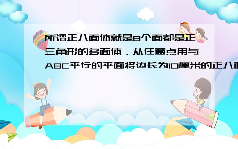 所谓正八面体就是8个面都是正三角形的多面体．从任意点用与ABC平行的平面将边长为10厘米的正八面体切开，其切口就是六边形