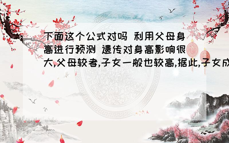 下面这个公式对吗 利用父母身高进行预测 遗传对身高影响很大,父母较者,子女一般也较高,据此,子女成人身高可以用下列公式计