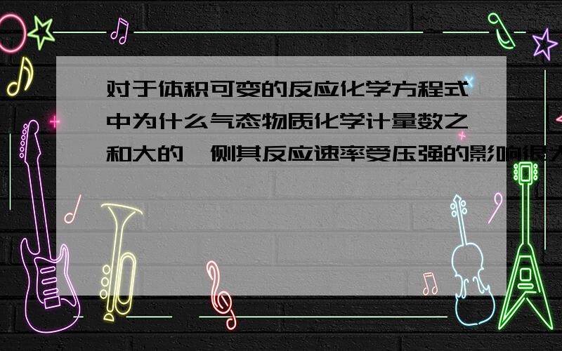 对于体积可变的反应化学方程式中为什么气态物质化学计量数之和大的一侧其反应速率受压强的影响很大