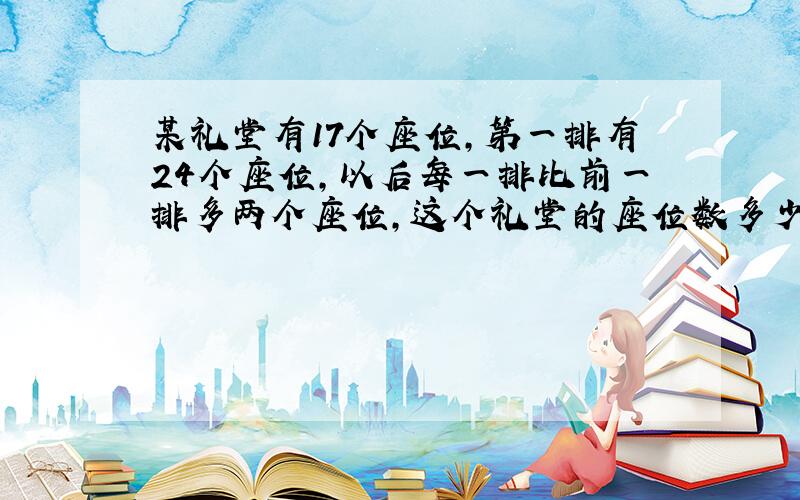 某礼堂有17个座位,第一排有24个座位,以后每一排比前一排多两个座位,这个礼堂的座位数多少?