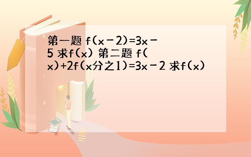 第一题 f(x－2)=3x－5 求f(x) 第二题 f(x)+2f(x分之1)=3x－2 求f(x)